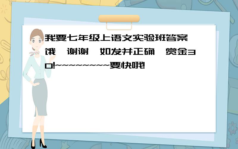 我要七年级上语文实验班答案,饿,谢谢,如发并正确,赏金30!~~~~~~~~要快哦!