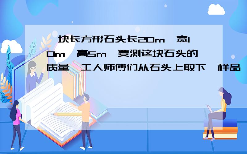 一块长方形石头长20m,宽10m,高5m,要测这块石头的质量,工人师傅们从石头上取下一样品,测得其样品的质量为27g,体积为9立方厘米,求巨石的质量?