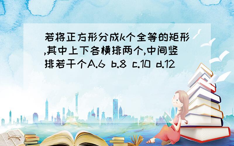 若将正方形分成k个全等的矩形,其中上下各横排两个,中间竖排若干个A.6 b.8 c.10 d.12