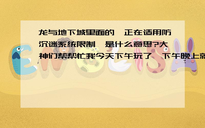 龙与地下城里面的《正在适用防沉迷系统限制》是什么意思?大神们帮帮忙我今天下午玩了一下午晚上就玩不了了,这是什么意思?