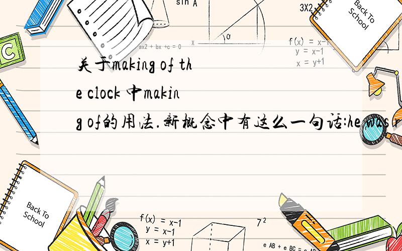 关于making of the clock 中making of的用法.新概念中有这么一句话:he was responsible for the making of the clock.他负责建造这座大钟.我查的字典make of 是用...制造的意思.怎么看都觉得有点别扭.而且making是