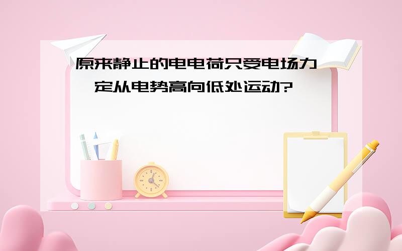 原来静止的电电荷只受电场力,一定从电势高向低处运动?