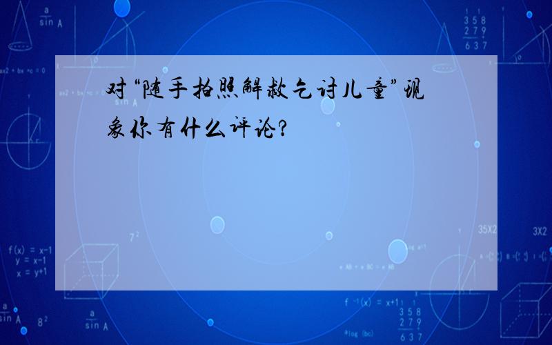 对“随手拍照解救乞讨儿童”现象你有什么评论?