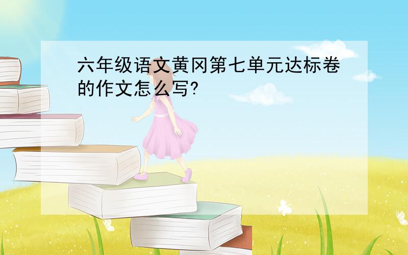六年级语文黄冈第七单元达标卷的作文怎么写?