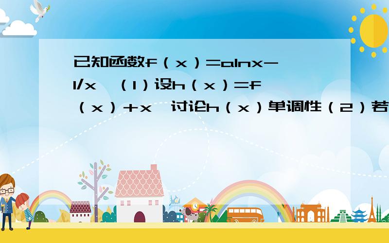 已知函数f（x）=alnx-1/x,（1）设h（x）=f（x）＋x,讨论h（x）单调性（2）若函数f（x）有唯一的零点,求a的取值范围