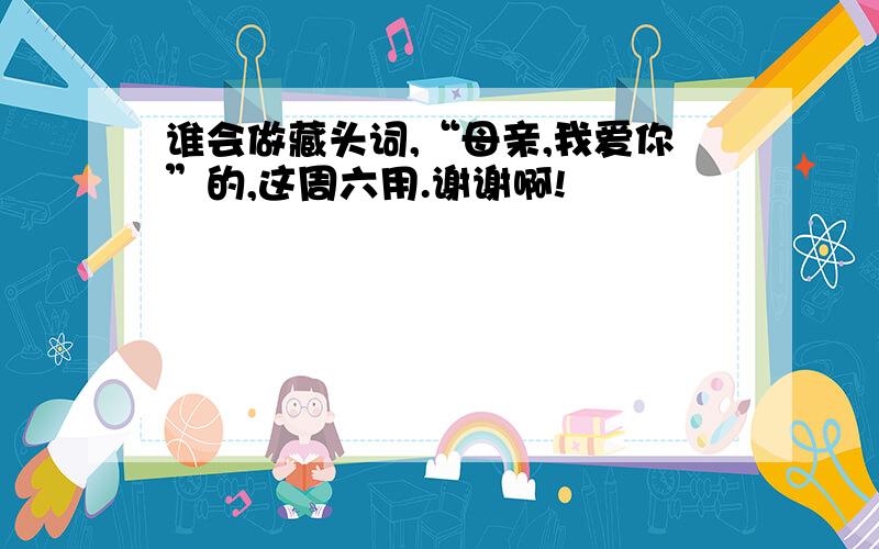 谁会做藏头词,“母亲,我爱你”的,这周六用.谢谢啊!