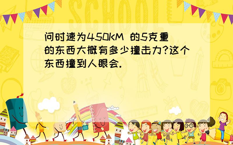 问时速为450KM 的5克重的东西大概有多少撞击力?这个东西撞到人眼会.