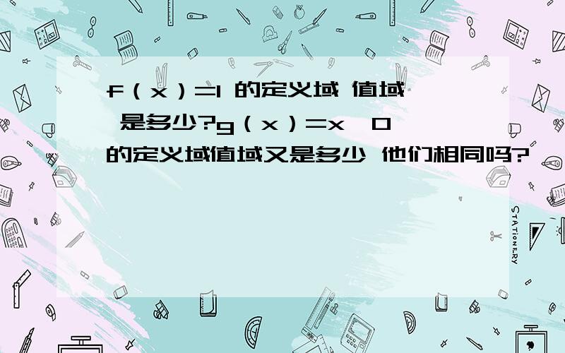 f（x）=1 的定义域 值域 是多少?g（x）=x^0 的定义域值域又是多少 他们相同吗?