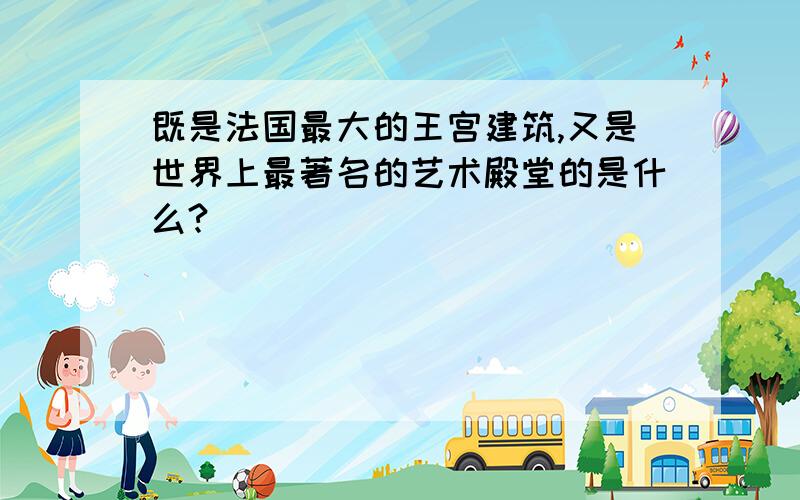 既是法国最大的王宫建筑,又是世界上最著名的艺术殿堂的是什么?