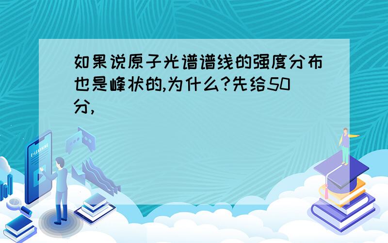 如果说原子光谱谱线的强度分布也是峰状的,为什么?先给50分,