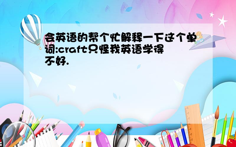 会英语的帮个忙解释一下这个单词:craft只怪我英语学得不好.