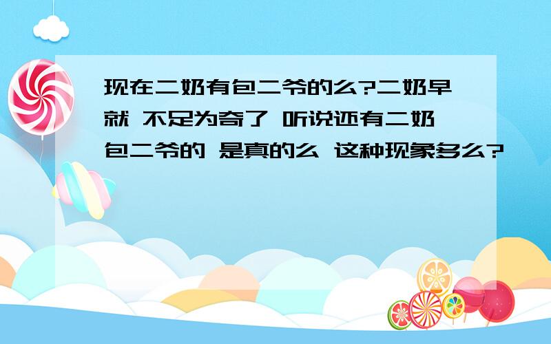 现在二奶有包二爷的么?二奶早就 不足为奇了 听说还有二奶包二爷的 是真的么 这种现象多么?