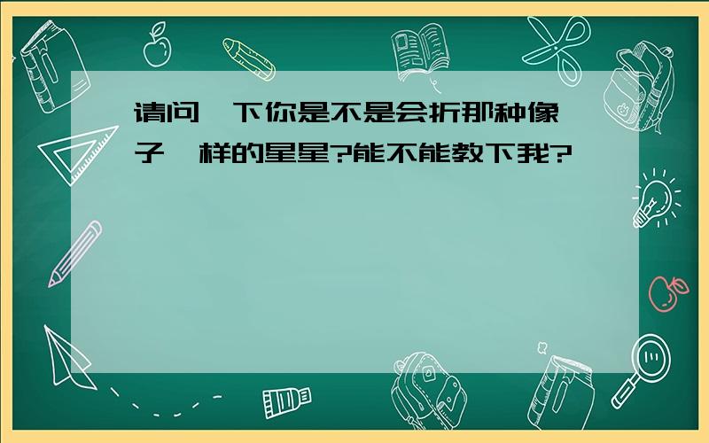 请问一下你是不是会折那种像粽子一样的星星?能不能教下我?