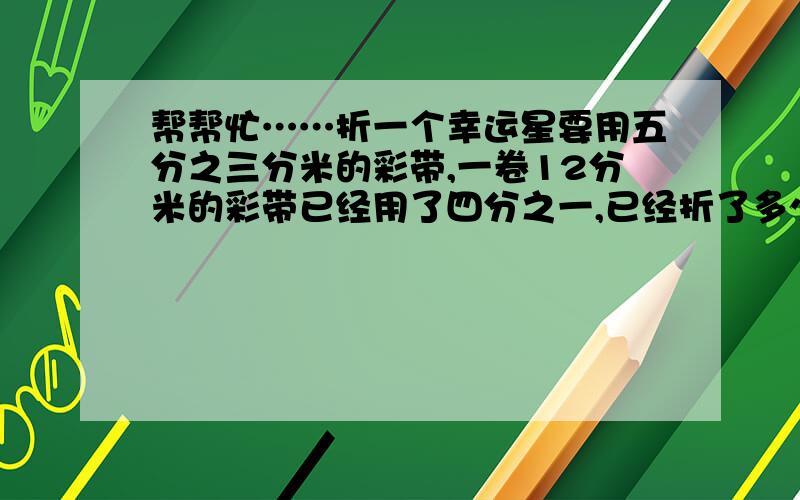 帮帮忙……折一个幸运星要用五分之三分米的彩带,一卷12分米的彩带已经用了四分之一,已经折了多少个星星