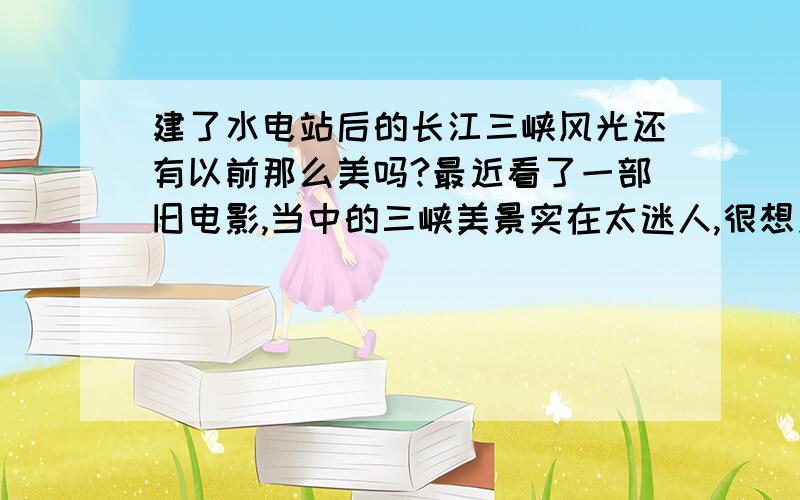 建了水电站后的长江三峡风光还有以前那么美吗?最近看了一部旧电影,当中的三峡美景实在太迷人,很想身历其境感受一下,但听说自从建了水电站后长江三峡的水位高了很多,风光已经大不如