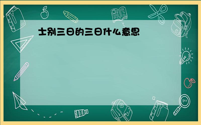 士别三日的三日什么意思