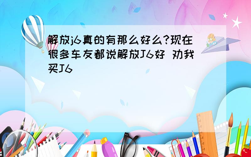 解放j6真的有那么好么?现在很多车友都说解放J6好 劝我买J6