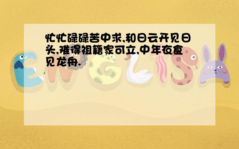 忙忙碌碌苦中求,和日云开见日头,难得祖籍家可立,中年衣食见龙舟.