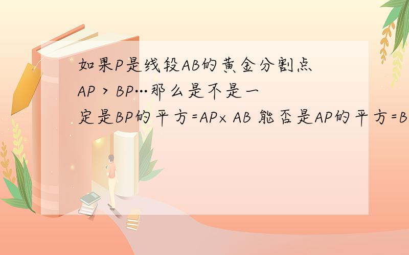 如果P是线段AB的黄金分割点AP＞BP···那么是不是一定是BP的平方=AP×AB 能否是AP的平方=BP×AB简单来说  就是 是不是只能短的那段的平方等于长的那段×整段