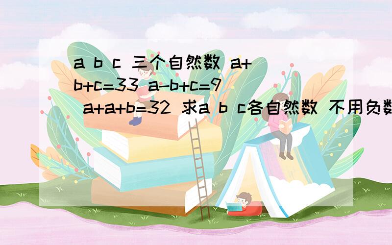 a b c 三个自然数 a+b+c=33 a-b+c=9 a+a+b=32 求a b c各自然数 不用负数算要怎么算?