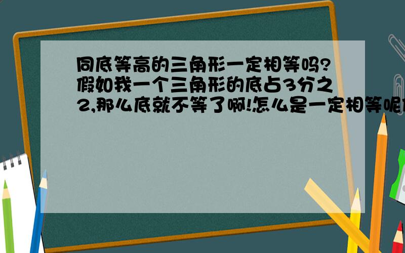 同底等高的三角形一定相等吗?假如我一个三角形的底占3分之2,那么底就不等了啊!怎么是一定相等呢假如你一条底长2米,那我一个三角形要占1.5米,然后另一个三角形不就可以多占0.5么?