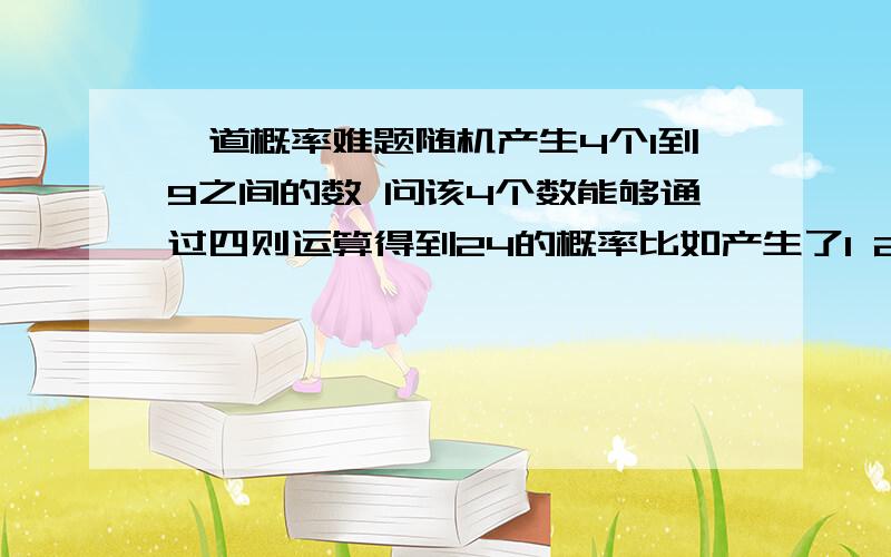 一道概率难题随机产生4个1到9之间的数 问该4个数能够通过四则运算得到24的概率比如产生了1 2 3 1 或者 9 则不能得到24