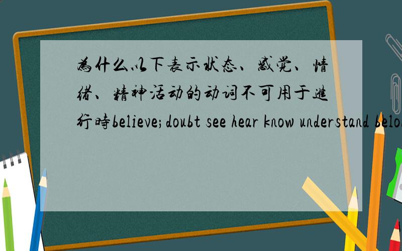 为什么以下表示状态、感觉、情绪、精神活动的动词不可用于进行时believe;doubt see hear know understand belong thinkconsider feel look seem show mind have sound taste require possess care like hate love detest desire可是我