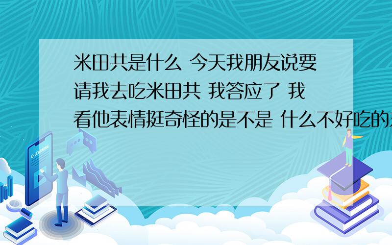 米田共是什么 今天我朋友说要请我去吃米田共 我答应了 我看他表情挺奇怪的是不是 什么不好吃的东西?