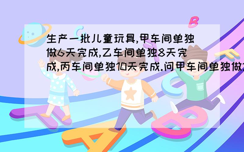 生产一批儿童玩具,甲车间单独做6天完成,乙车间单独8天完成,丙车间单独10天完成.问甲车间单独做2天后,剩下的让乙、丙两车间合作完成.还要几天可以完成