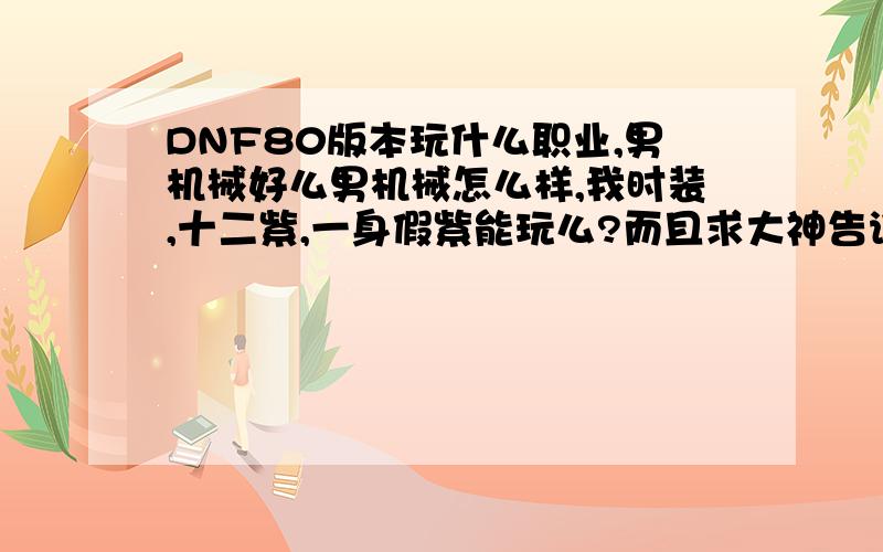 DNF80版本玩什么职业,男机械好么男机械怎么样,我时装,十二紫,一身假紫能玩么?而且求大神告诉我国服第四季男机械会削弱么?