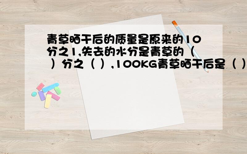 青草晒干后的质量是原来的10分之1,失去的水分是青草的（ ）分之（ ）,100KG青草晒干后是（ ）KG.