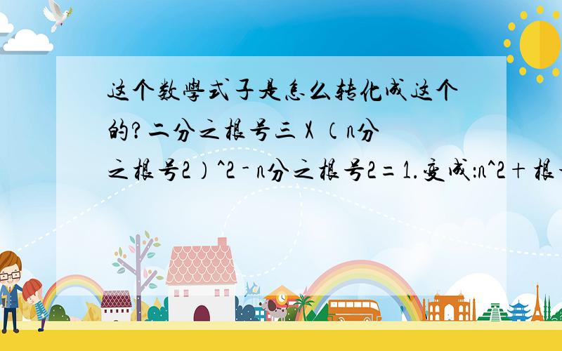 这个数学式子是怎么转化成这个的?二分之根号三 X （n分之根号2）^2 - n分之根号2=1.变成：n^2+根号二n=根号3.怎么变得?麻烦写详细一些……