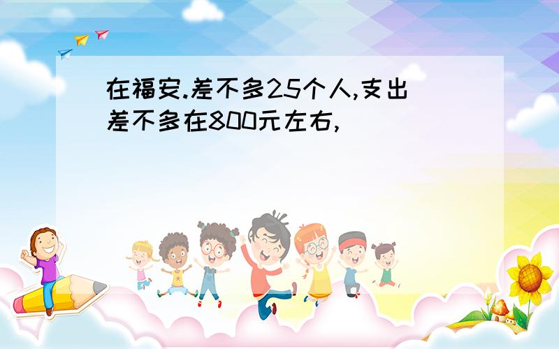 在福安.差不多25个人,支出差不多在800元左右,