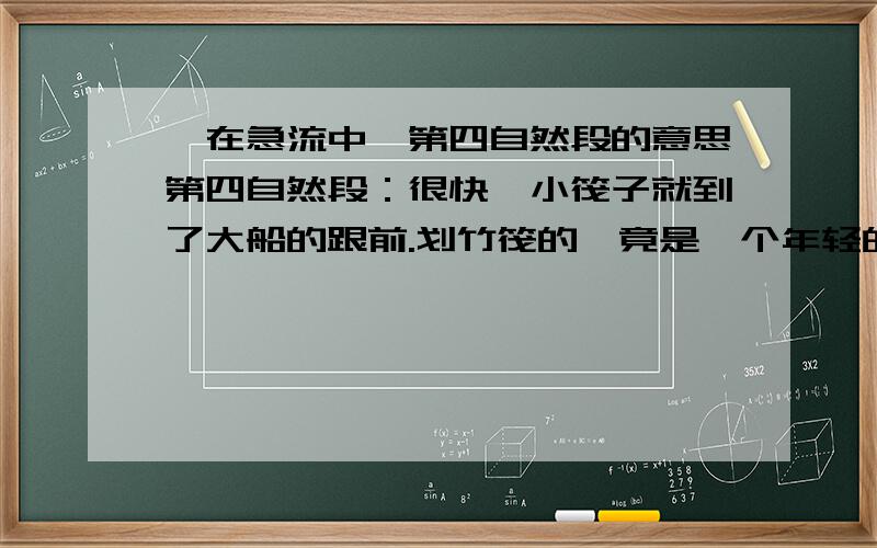 《在急流中》第四自然段的意思第四自然段：很快,小筏子就到了大船的跟前.划竹筏的,竟是一个年轻的少妇,她的神色安详,平静的目光注视着前方.她身后的红包裹,原来是一个襁褓,她是背着