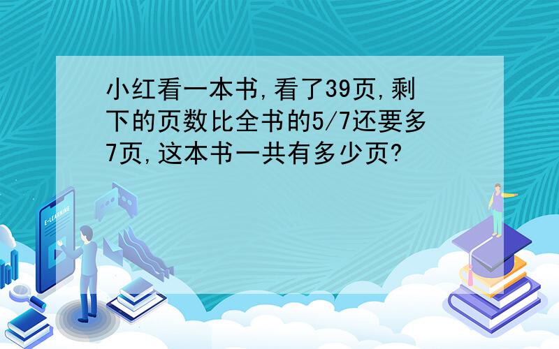 小红看一本书,看了39页,剩下的页数比全书的5/7还要多7页,这本书一共有多少页?