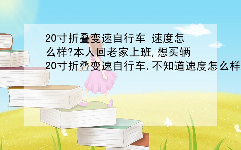 20寸折叠变速自行车 速度怎么样?本人回老家上班,想买辆20寸折叠变速自行车,不知道速度怎么样,比普通自行车如何? 跟山地车比呢 ? 附：本人身体素质不错 道路状况也不错.请不要复制粘贴进