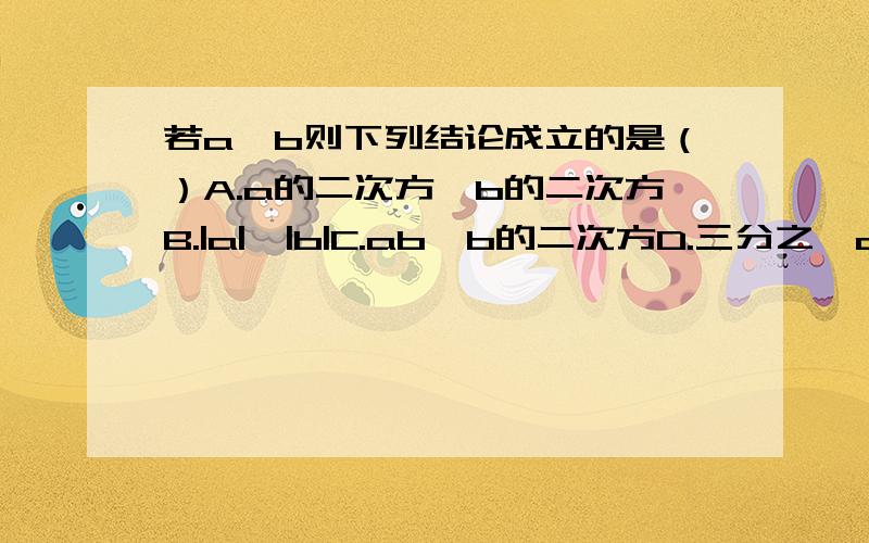 若a>b则下列结论成立的是（）A.a的二次方＞b的二次方B.|a|＞|b|C.ab＞b的二次方D.三分之一a＞三分之一b