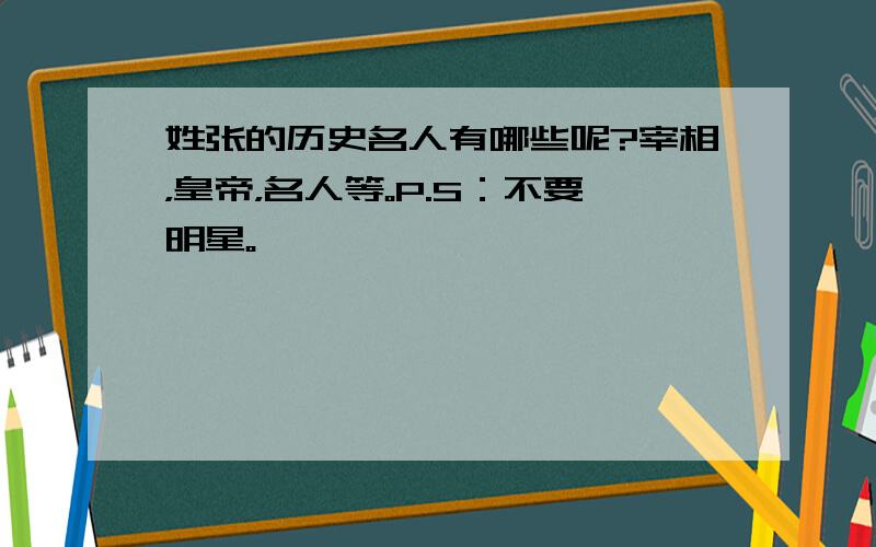 姓张的历史名人有哪些呢?宰相，皇帝，名人等。P.S：不要明星。