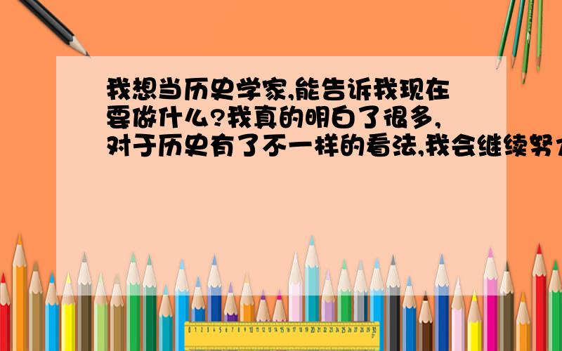 我想当历史学家,能告诉我现在要做什么?我真的明白了很多,对于历史有了不一样的看法,我会继续努力的