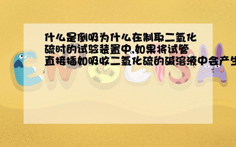 什么是倒吸为什么在制取二氧化硫时的试验装置中,如果将试管直接插如吸收二氧化硫的碱溶液中会产生倒吸现象?为什么在试管下加上一个倒置的漏斗,使它于碱溶液的表面接触就不会倒吸了?