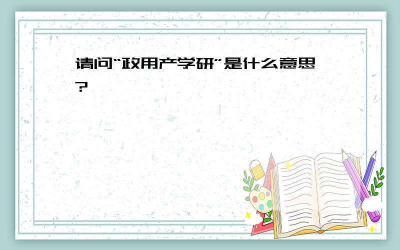 请问“政用产学研”是什么意思?