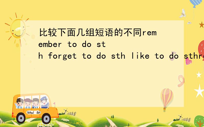 比较下面几组短语的不同remember to do sth forget to do sth like to do sthremember doing sth forget doing sth like doing sth help sb do sth help sb doing sth