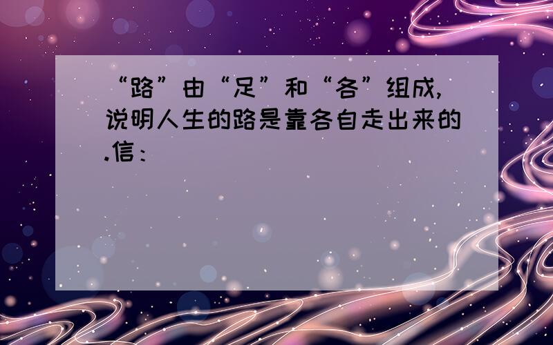 “路”由“足”和“各”组成,说明人生的路是靠各自走出来的.信：___________________________________________________趣：___________________________________________________