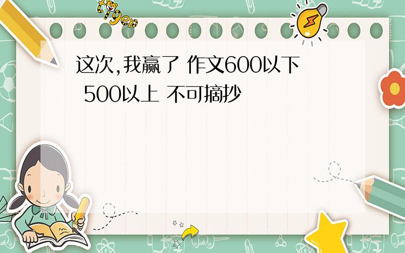 这次,我赢了 作文600以下 500以上 不可摘抄