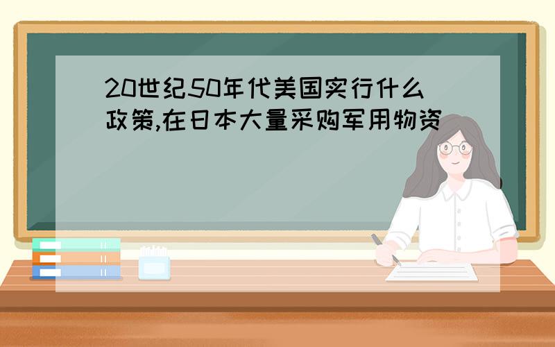 20世纪50年代美国实行什么政策,在日本大量采购军用物资