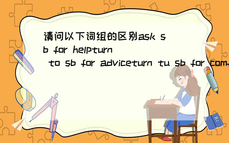 请问以下词组的区别ask sb for helpturn to sb for adviceturn tu sb for comfortturn to sb for help之前有问过同学,同学帮我什么一个转向...========================o 知道咯~3Q~