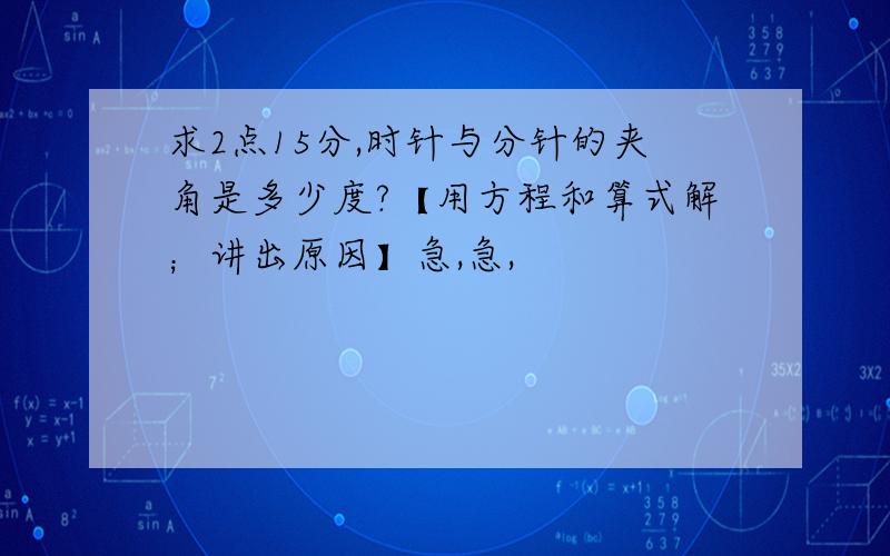 求2点15分,时针与分针的夹角是多少度?【用方程和算式解；讲出原因】急,急,