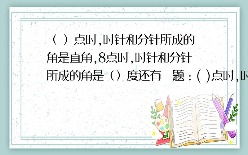 （ ）点时,时针和分针所成的角是直角,8点时,时针和分针所成的角是（）度还有一题：( )点时,时针和分针所成的角是直角,8点时,时针和分针所成的角是()度