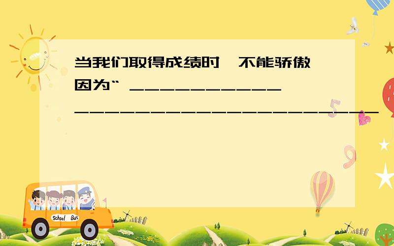 当我们取得成绩时,不能骄傲,因为“ ______________________________,______ _______________________”,这两句诗告诉我们要白尺竿头!这两句诗告诉我们要百尺竿头,更进一步.