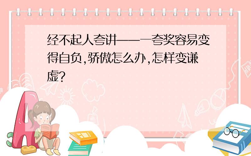 经不起人夸讲——一夸奖容易变得自负,骄傲怎么办,怎样变谦虚?